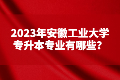 2023年安徽工业大学专升本专业有哪些？