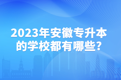 2023年安徽专升本的学校都有哪些?