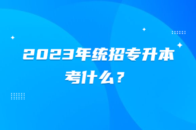 2023年统招专升本考什么？