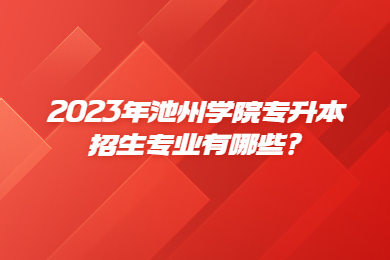 2023年池州学院专升本招生专业有哪些?