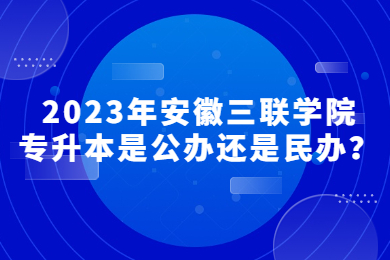 2023年安徽三联学院专升本是公办还是民办？