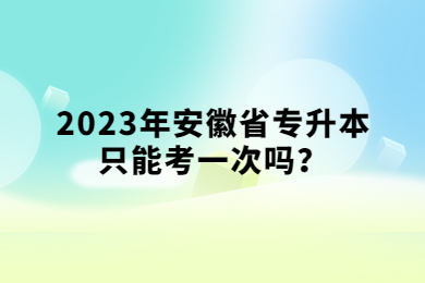 2023年安徽省专升本只能考一次吗？