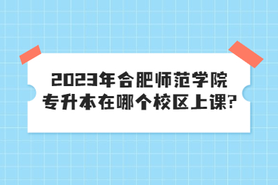 2023年合肥师范学院专升本在哪个校区上课?