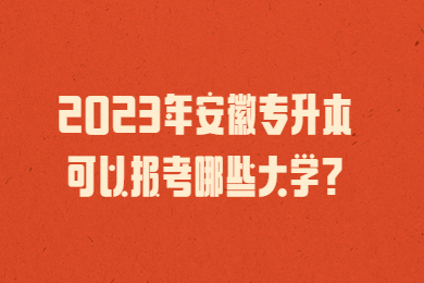 2023年安徽专升本可以报考哪些大学?
