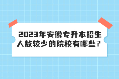 2023年安徽专升本招生人数较少的院校有哪些？