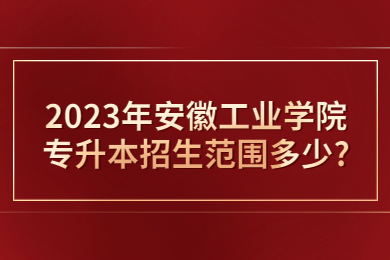 2023年安徽工业学院专升本招生范围多少?