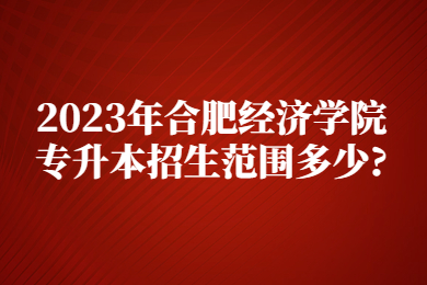 2023年合肥经济学院专升本招生范围多少?