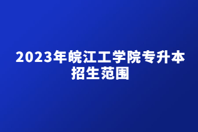 2023年皖江工学院专升本招生范围
