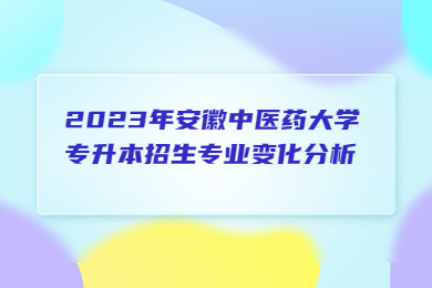 2023年安徽中医药大学专升本招生专业变化分析