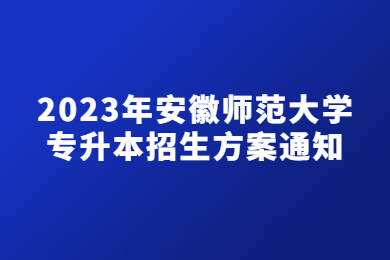 2023年安徽师范大学专升本招生方案通知