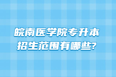 2023年皖南医学院专升本招生范围有哪些?