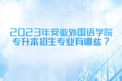 2023年安徽外国语学院专升本招生专业有哪些?