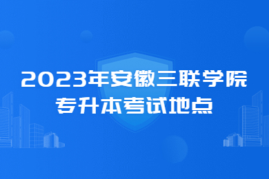 2023年安徽三联学院专升本考试地点