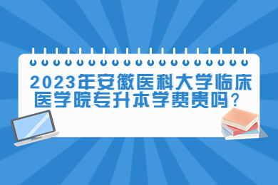 2023年安徽医科大学临床医学院专升本学费贵吗？