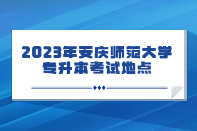 2023年安庆师范大学专升本考试地点