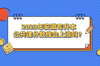 2023年安徽专升本公共课分数线会上涨吗？
