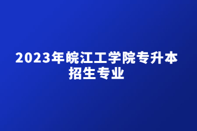 2023年皖江工学院专升本招生专业