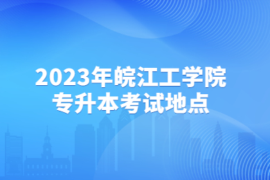 2023年皖江工学院专升本考试地点