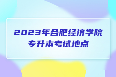 2023年合肥经济学院专升本考试地点