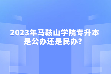 2023年马鞍山学院专升本是公办还是民办？