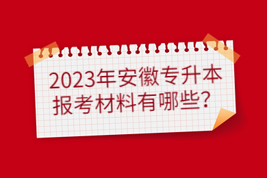2023年安徽专升本报考材料有哪些？