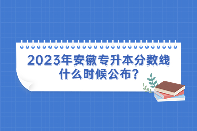 2023年安徽专升本分数线什么时候公布?