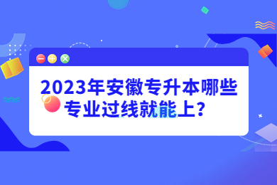 2023年安徽专升本哪些专业过线就能上？