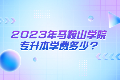 2023年马鞍山学院专升本学费多少?