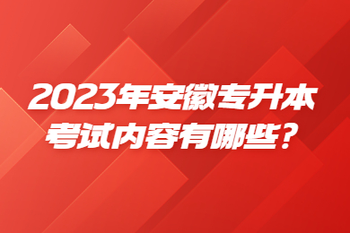 2023年安徽专升本考试内容有哪些?