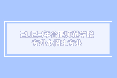 2023年合肥师范学院专升本招生专业