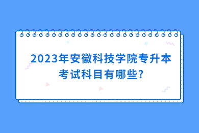 2023年安徽科技学院专升本考试科目有哪些?