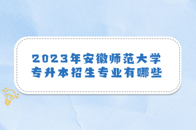 2023年安徽师范大学专升本招生专业有哪些?