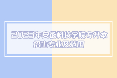 2023年安徽科技学院专升本招生专业及范围