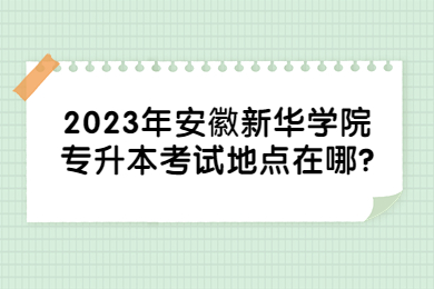 2023年安徽新华学院专升本考试地点在哪?