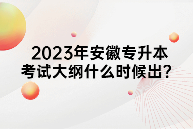 2023年安徽专升本考试大纲什么时候出？