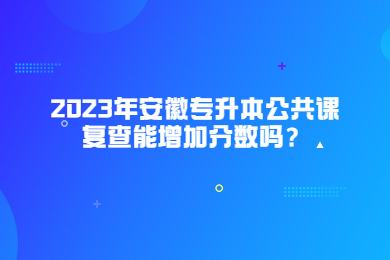 2023年安徽专升本公共课复查能增加分数吗？
