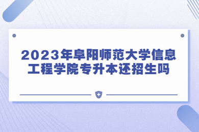 2023年阜阳师范大学信息工程学院专升本还招生吗?