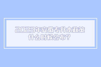 2023年安徽专升本政策什么时候公布？