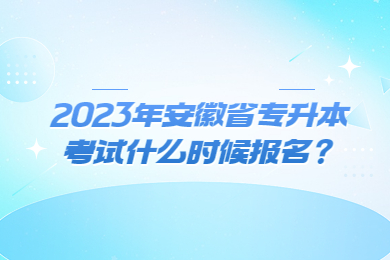 2023年安徽省专升本考试什么时候报名？