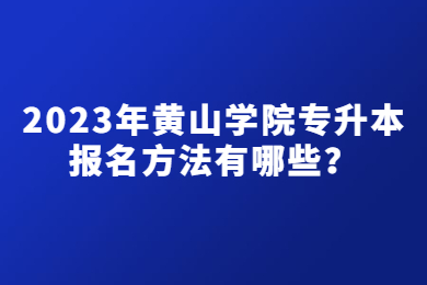 2023年黄山学院专升本报名方法有哪些？
