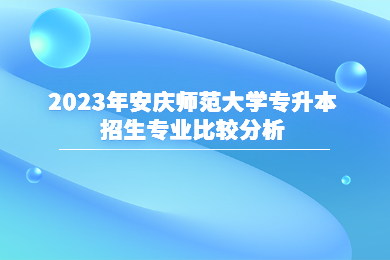 2023年安庆师范大学专升本招生专业比较分析