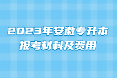 2023年安徽专升本报考材料及费用