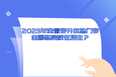 2023年安徽专升本热门专业哪些院校在招生？