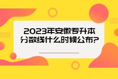2023年安徽专升本分数线什么时候公布?