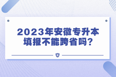 2023年安徽专升本填报不能跨省吗?