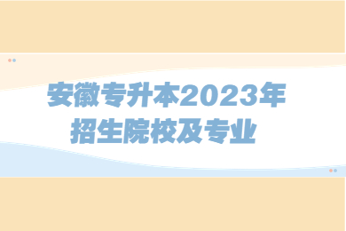 安徽专升本2023年招生院校及专业