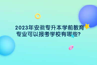 2023年安徽专升本学前教育专业可以报考学校有哪些？