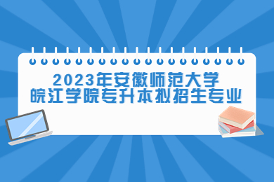 2023年安徽师范大学皖江学院专升本拟招生专业