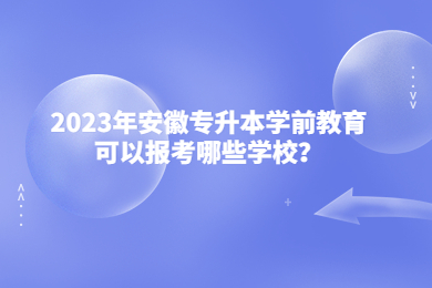 2023年安徽专升本学前教育可以报考哪些学校？
