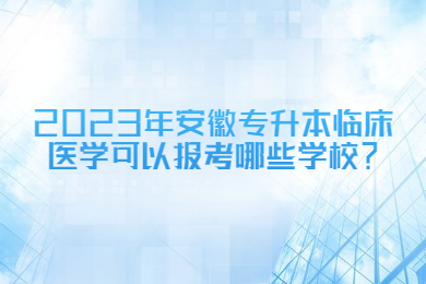 2023年安徽专升本临床医学可以报考哪些学校？